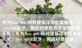 华为Mate 60RS保时捷版详细配置曝光：16+512GB起步，陶瓷材质机身华为保时捷手机「华为Mate 60RS保时捷版详细配置曝光：16+512GB起步，陶瓷材质机身」