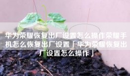 华为荣耀恢复出厂设置怎么操作荣耀手机怎么恢复出厂设置「华为荣耀恢复出厂设置怎么操作」